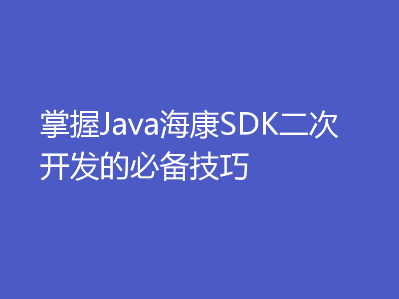 掌握Java海康SDK二次开发的必备技巧