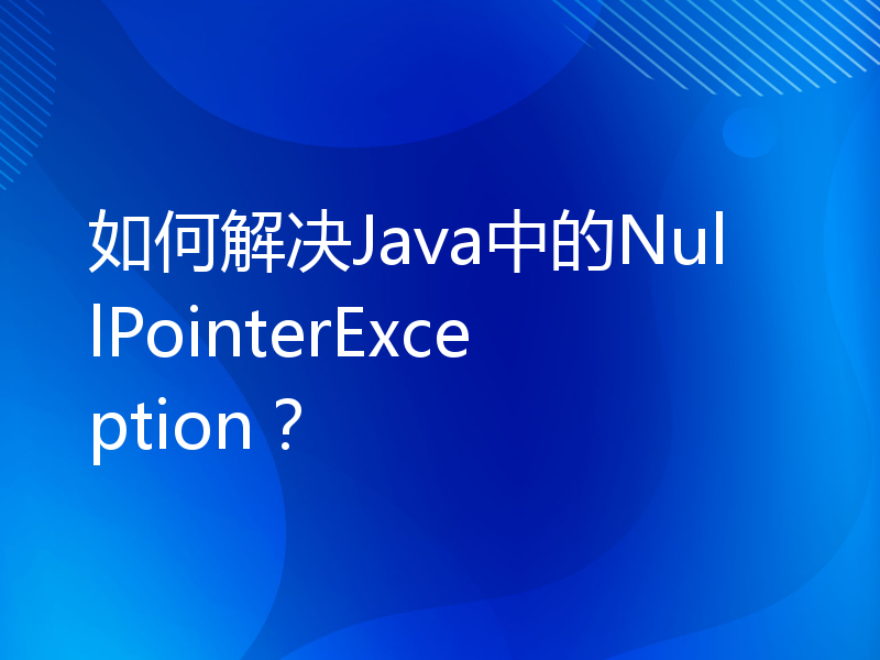 如何解决Java中的NullPointerException？