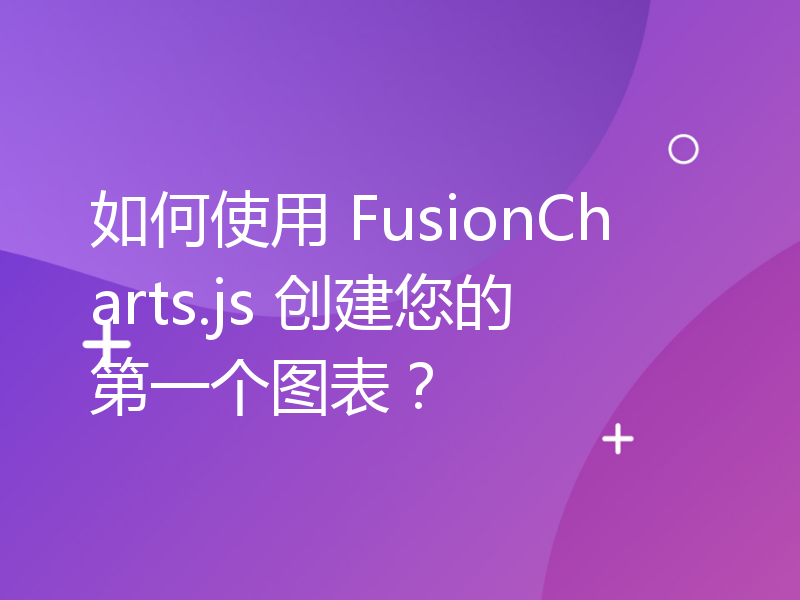 如何使用 FusionCharts.js 创建您的第一个图表？