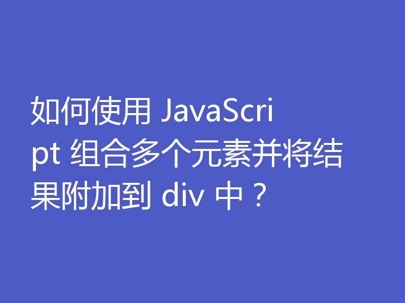 如何使用 JavaScript 组合多个元素并将结果附加到 div 中？