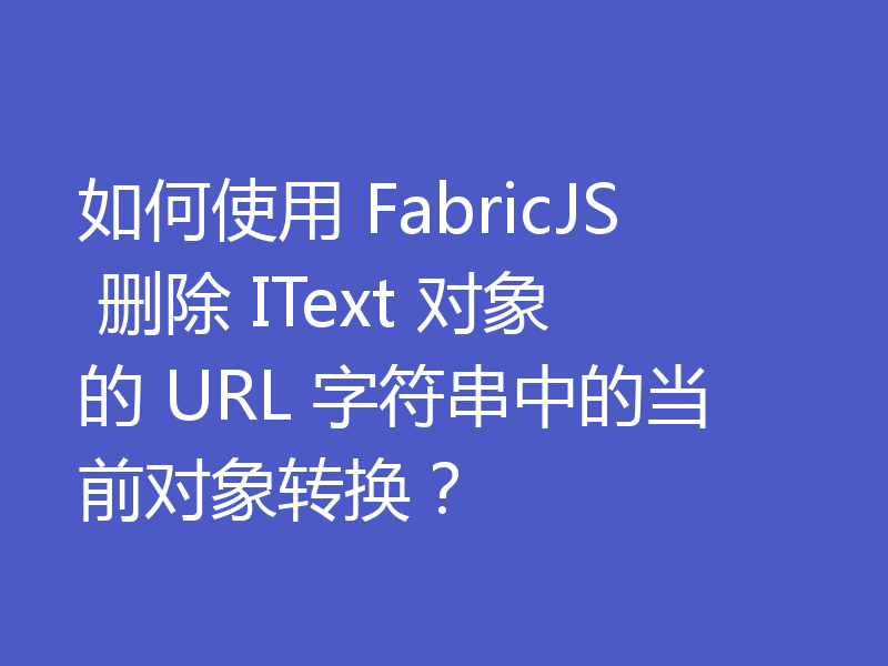如何使用 FabricJS 删除 IText 对象的 URL 字符串中的当前对象转换？