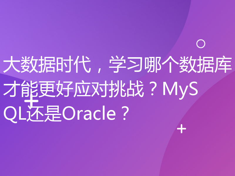 大数据时代，学习哪个数据库才能更好应对挑战？MySQL还是Oracle？