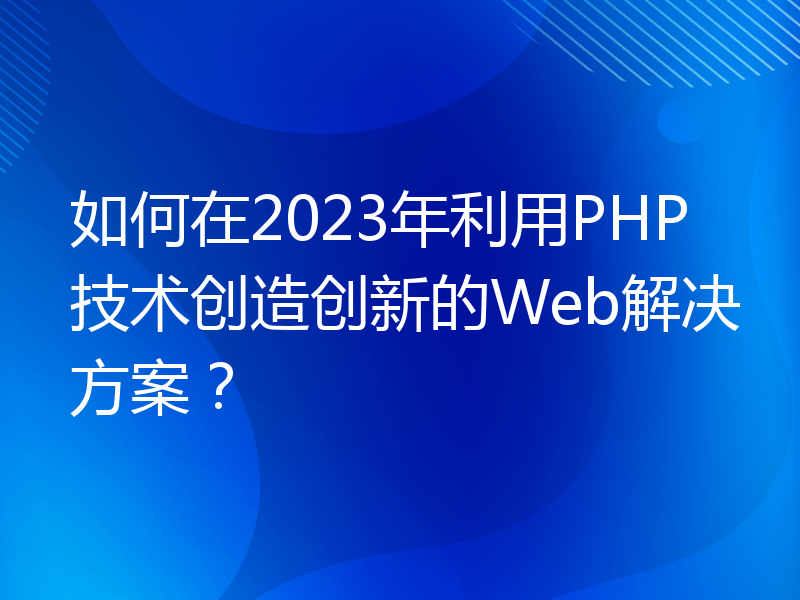 如何在2023年利用PHP技术创造创新的Web解决方案？