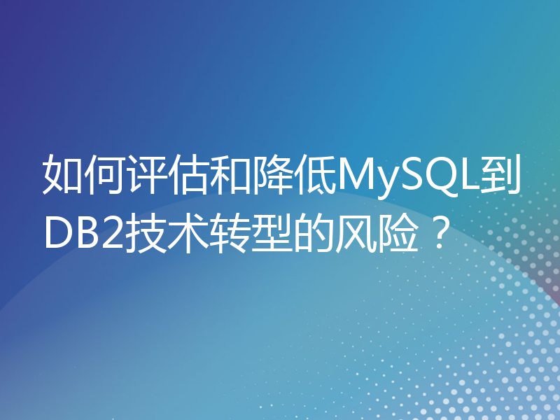 如何评估和降低MySQL到DB2技术转型的风险？