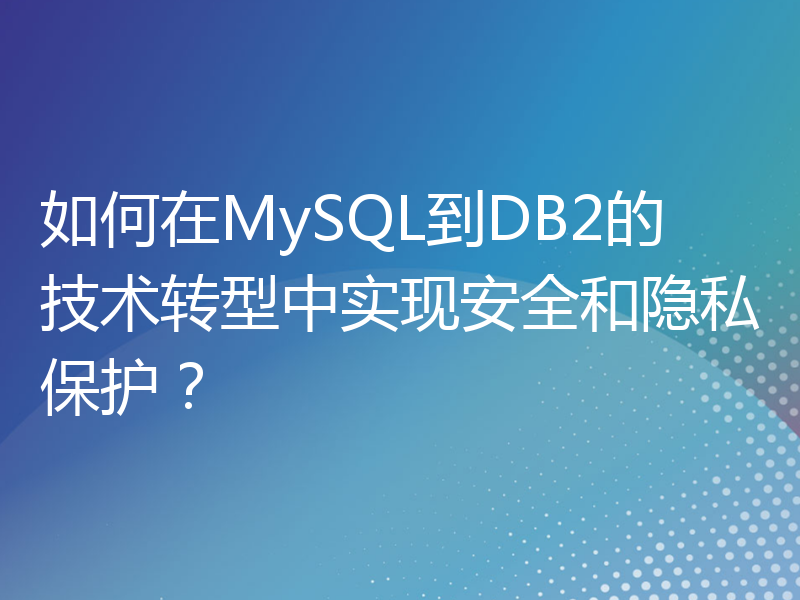 如何在MySQL到DB2的技术转型中实现安全和隐私保护？