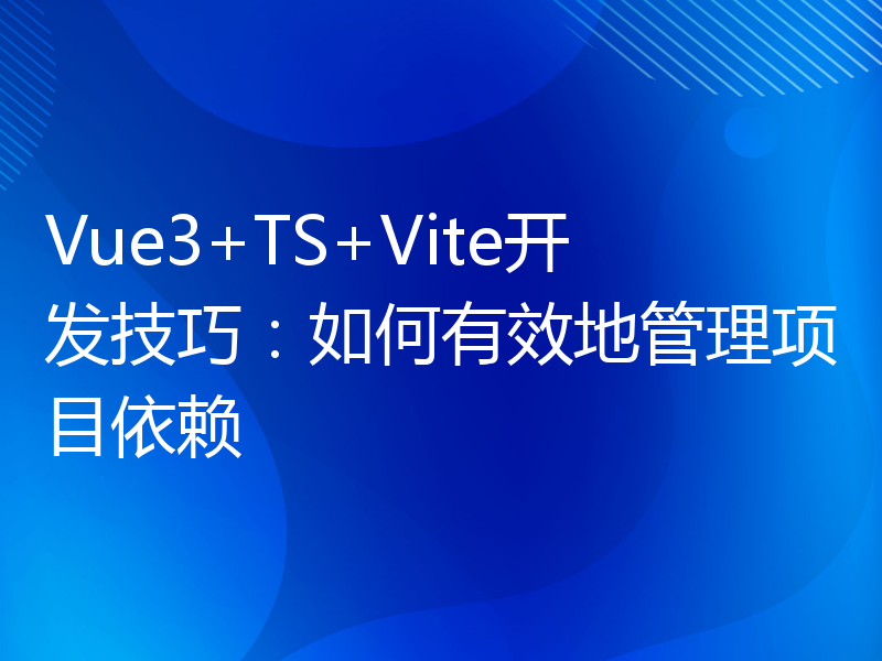 Vue3+TS+Vite开发技巧：如何有效地管理项目依赖