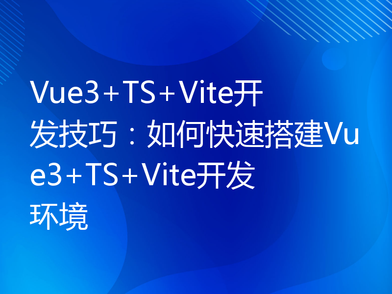 Vue3+TS+Vite开发技巧：如何快速搭建Vue3+TS+Vite开发环境