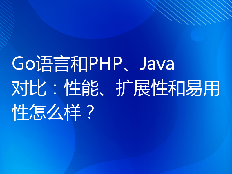 Go语言和PHP、Java对比：性能、扩展性和易用性怎么样？