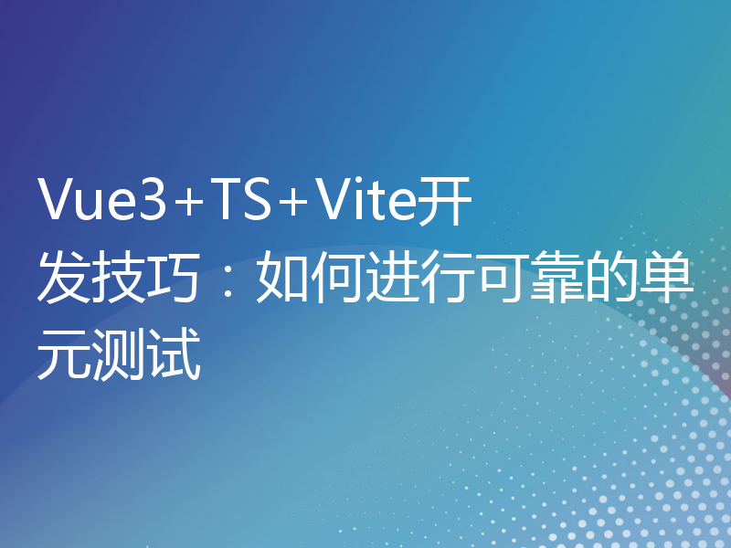 Vue3+TS+Vite开发技巧：如何进行可靠的单元测试