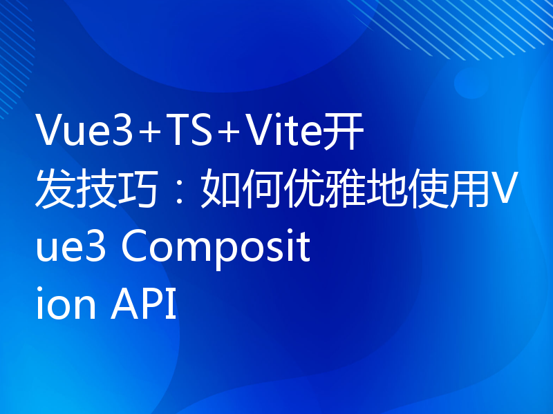 Vue3+TS+Vite开发技巧：如何优雅地使用Vue3 Composition API
