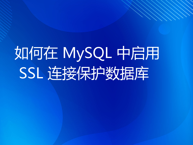 如何在 MySQL 中启用 SSL 连接保护数据库