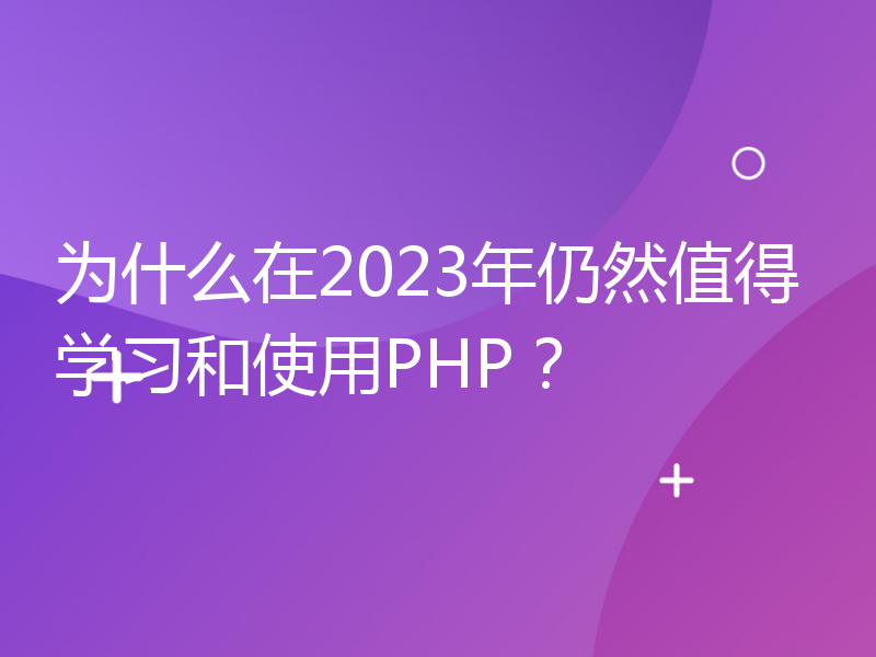 为什么在2023年仍然值得学习和使用PHP？