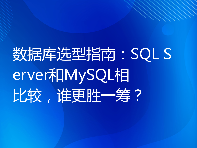 数据库选型指南：SQL Server和MySQL相比较，谁更胜一筹？