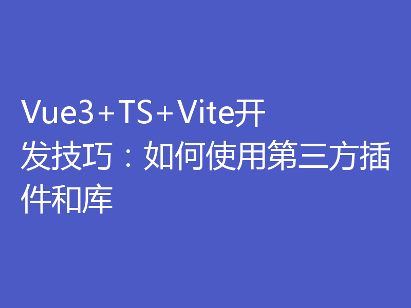 Vue3+TS+Vite开发技巧：如何使用第三方插件和库