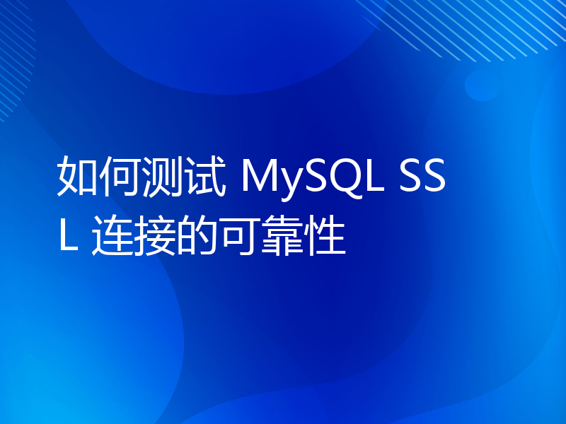 如何测试 MySQL SSL 连接的可靠性