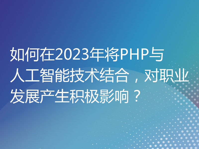 如何在2023年将PHP与人工智能技术结合，对职业发展产生积极影响？