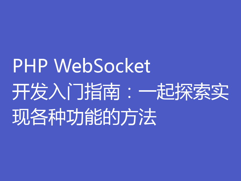 PHP WebSocket开发入门指南：一起探索实现各种功能的方法