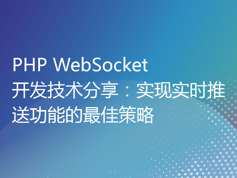 PHP WebSocket开发技术分享：实现实时推送功能的最佳策略
