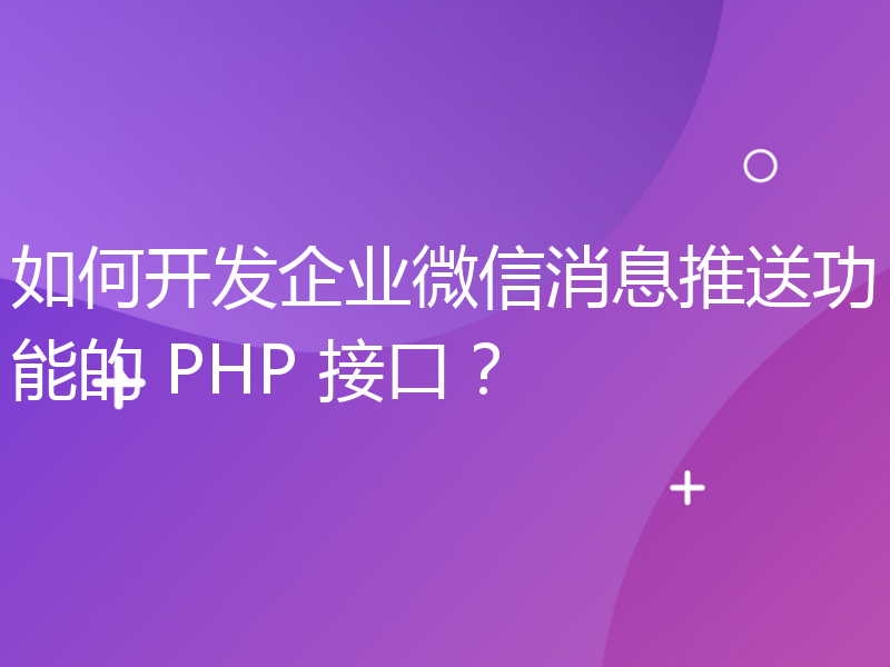 如何开发企业微信消息推送功能的 PHP 接口？