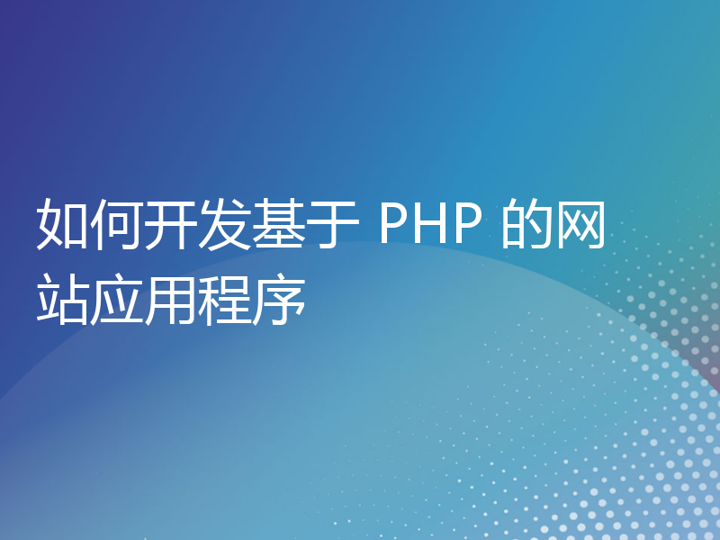 如何开发基于 PHP 的网站应用程序