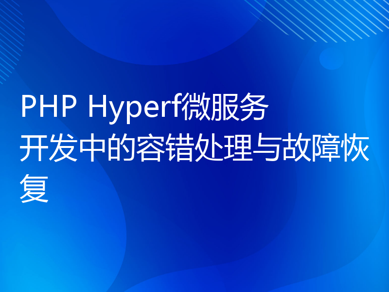 PHP Hyperf微服务开发中的容错处理与故障恢复