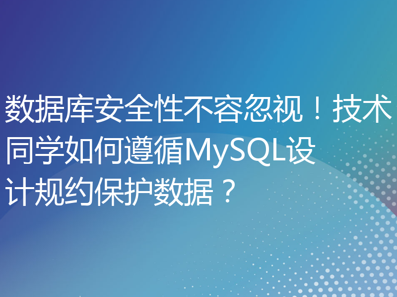数据库安全性不容忽视！技术同学如何遵循MySQL设计规约保护数据？
