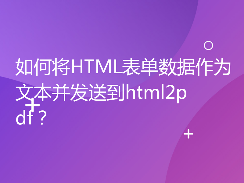 如何将HTML表单数据作为文本并发送到html2pdf？