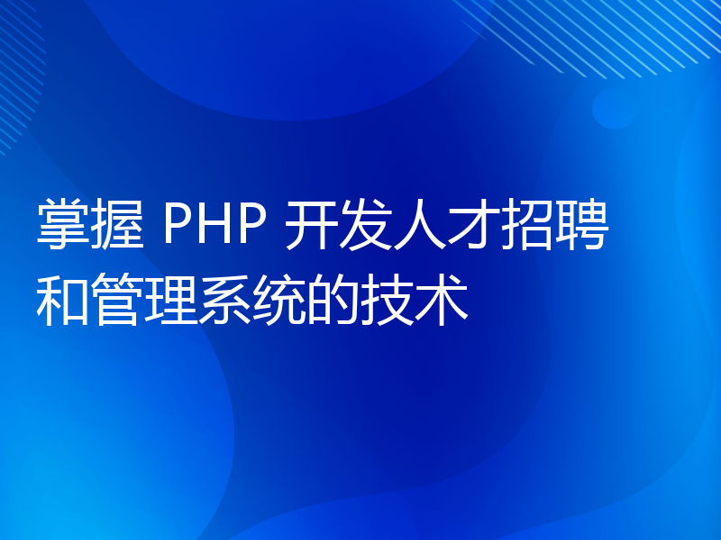 掌握 PHP 开发人才招聘和管理系统的技术