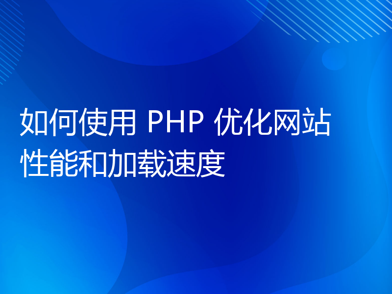 如何使用 PHP 优化网站性能和加载速度