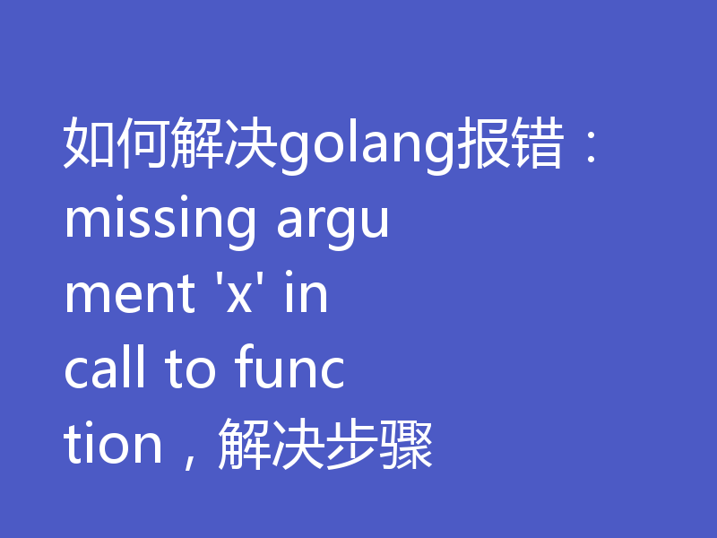 如何解决golang报错：missing argument 'x' in call to function，解决步骤