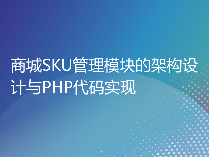 商城SKU管理模块的架构设计与PHP代码实现