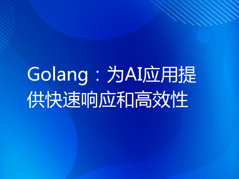 Golang：为AI应用提供快速响应和高效性