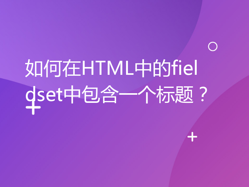如何在HTML中的fieldset中包含一个标题？