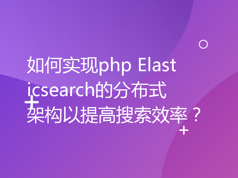 如何实现php Elasticsearch的分布式架构以提高搜索效率？
