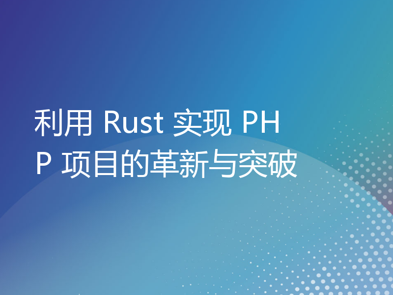 利用 Rust 实现 PHP 项目的革新与突破
