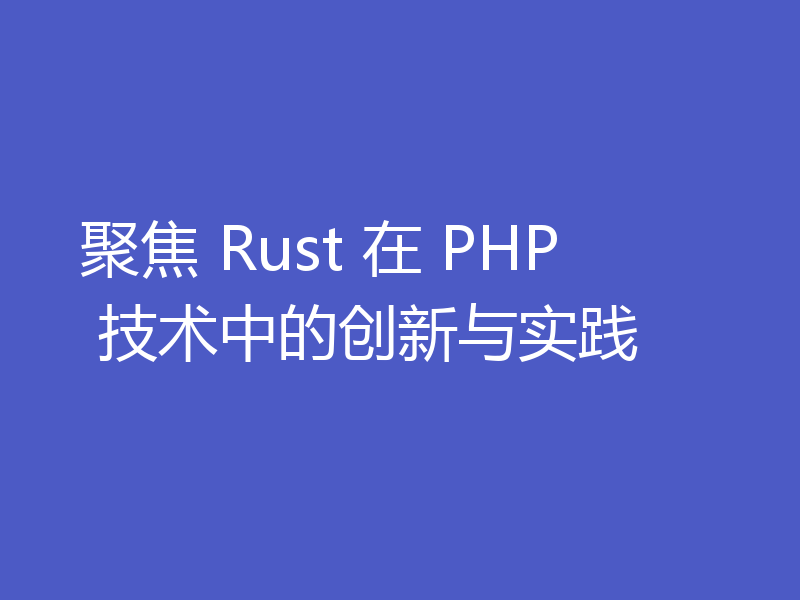 聚焦 Rust 在 PHP 技术中的创新与实践