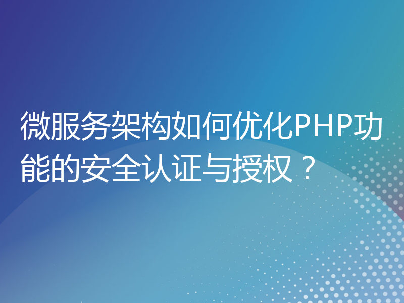 微服务架构如何优化PHP功能的安全认证与授权？