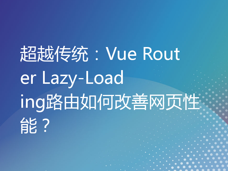 超越传统：Vue Router Lazy-Loading路由如何改善网页性能？