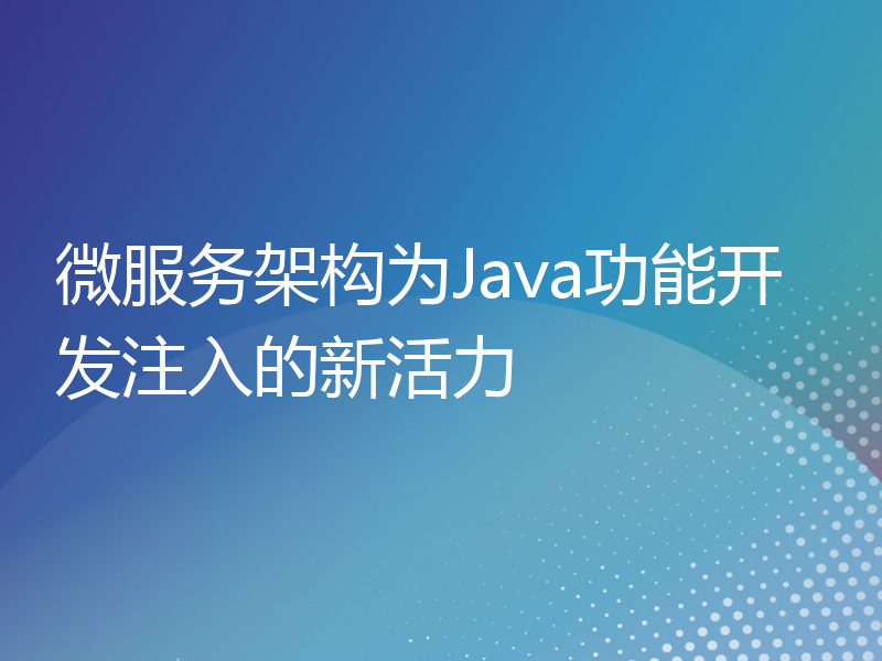微服务架构为Java功能开发注入的新活力