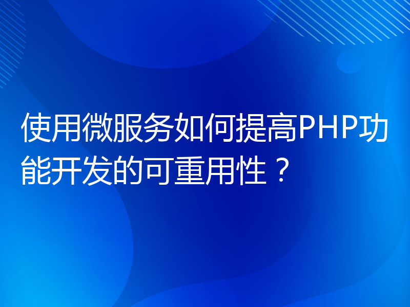 使用微服务如何提高PHP功能开发的可重用性？