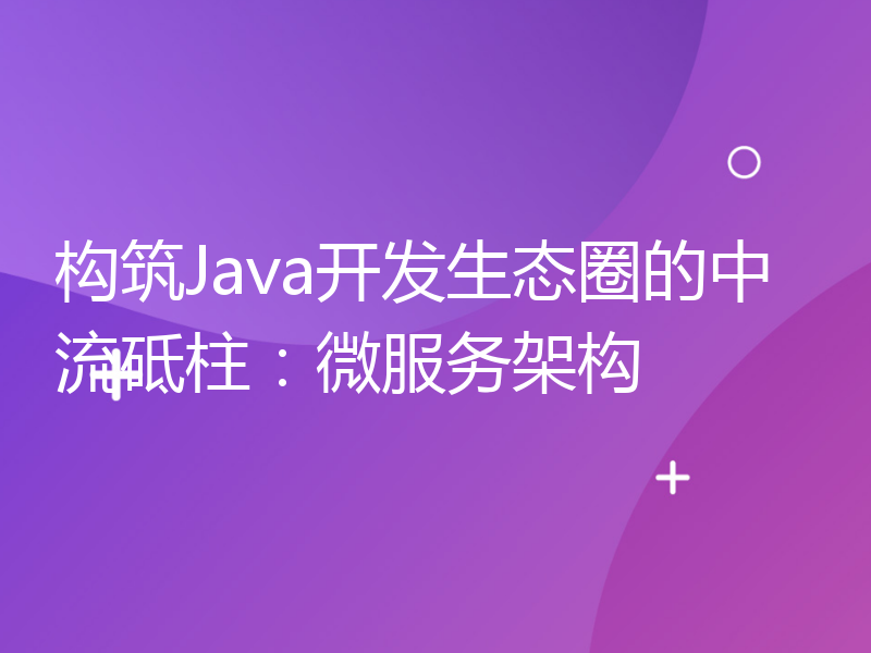 构筑Java开发生态圈的中流砥柱：微服务架构