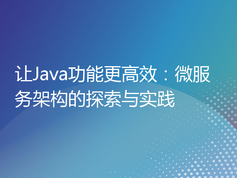 让Java功能更高效：微服务架构的探索与实践