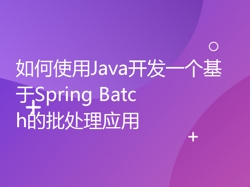如何使用Java开发一个基于Spring Batch的批处理应用