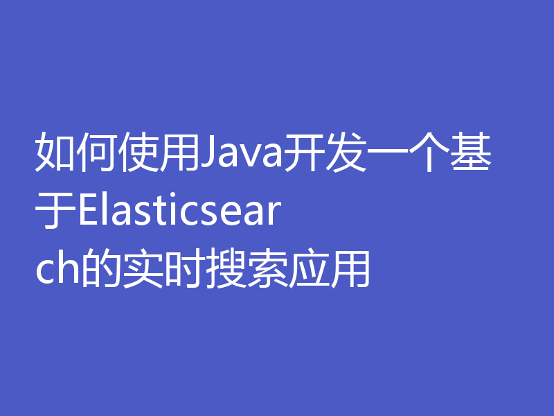 如何使用Java开发一个基于Elasticsearch的实时搜索应用