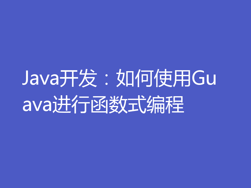 Java开发：如何使用Guava进行函数式编程