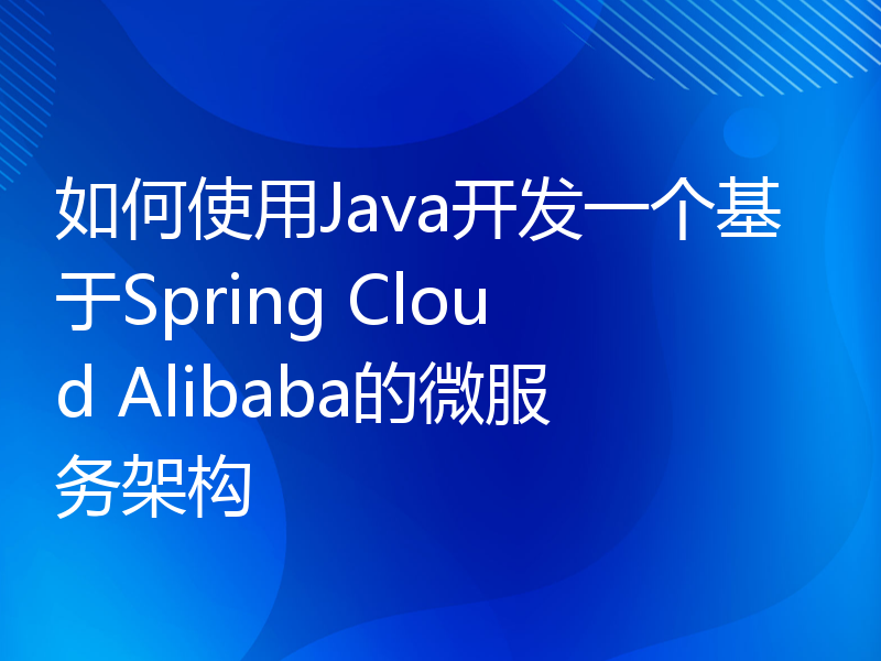 如何使用Java开发一个基于Spring Cloud Alibaba的微服务架构