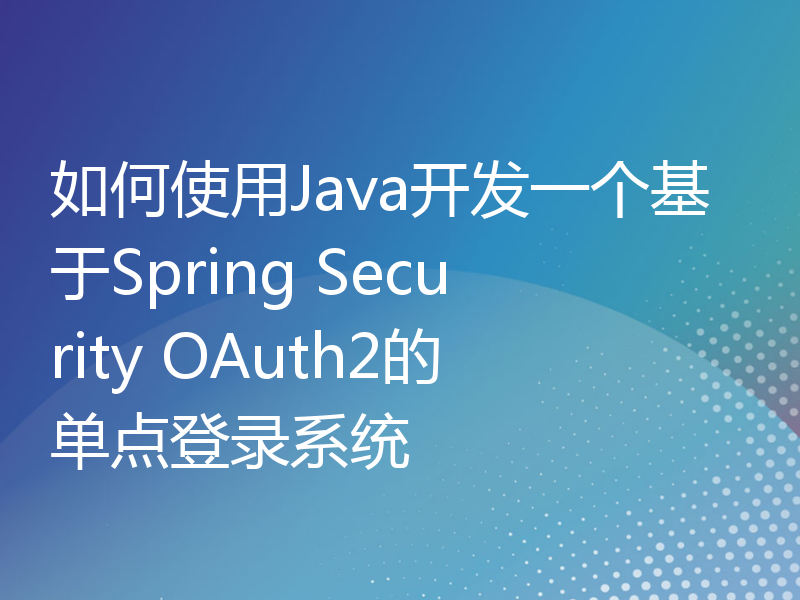 如何使用Java开发一个基于Spring Security OAuth2的单点登录系统