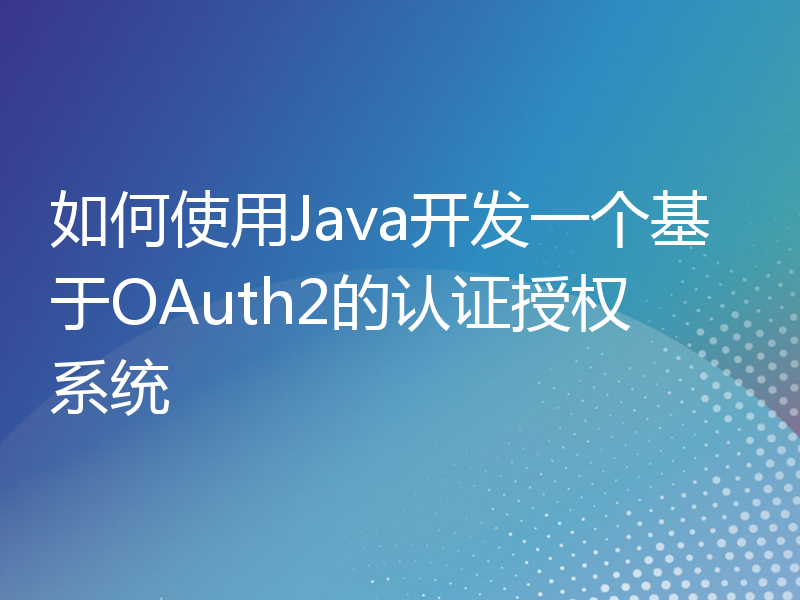 如何使用Java开发一个基于OAuth2的认证授权系统