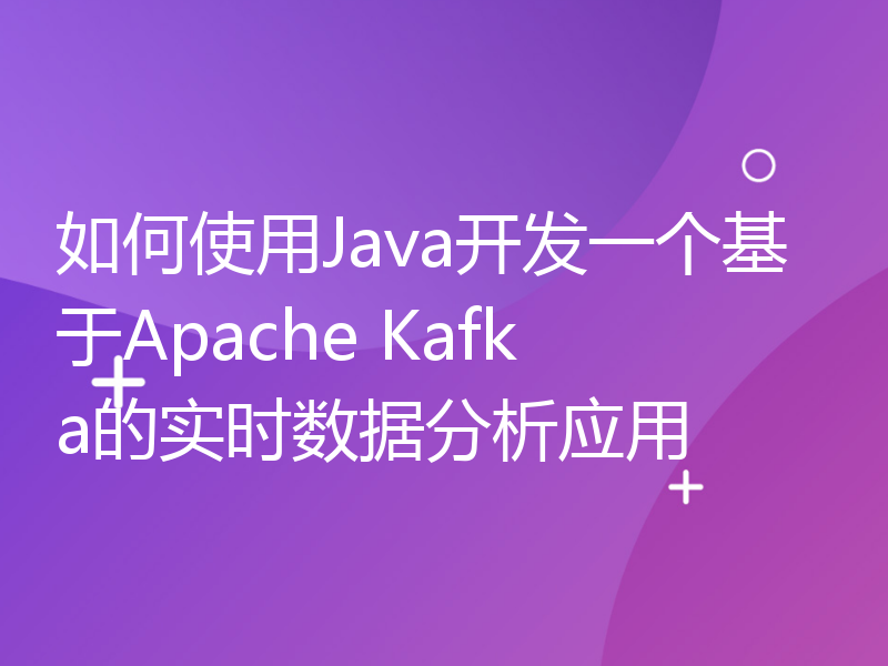如何使用Java开发一个基于Apache Kafka的实时数据分析应用