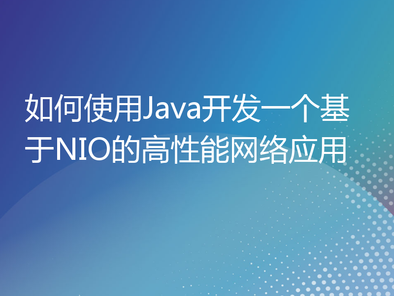 如何使用Java开发一个基于NIO的高性能网络应用